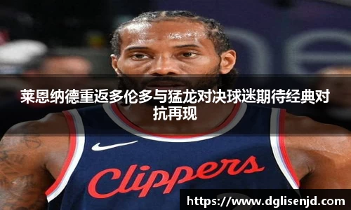 莱恩纳德重返多伦多与猛龙对决球迷期待经典对抗再现