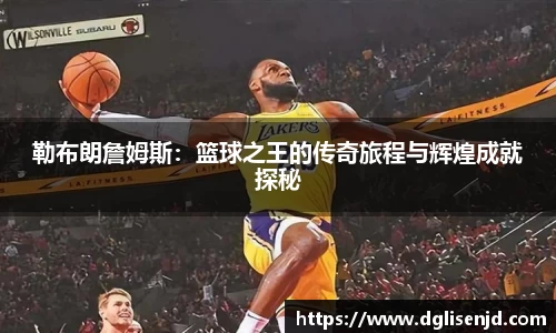 勒布朗詹姆斯：篮球之王的传奇旅程与辉煌成就探秘